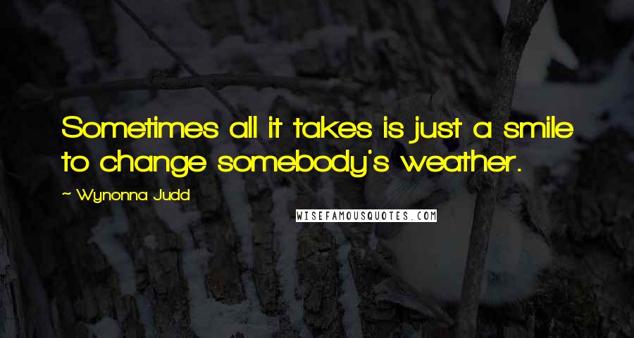 Wynonna Judd Quotes: Sometimes all it takes is just a smile to change somebody's weather.