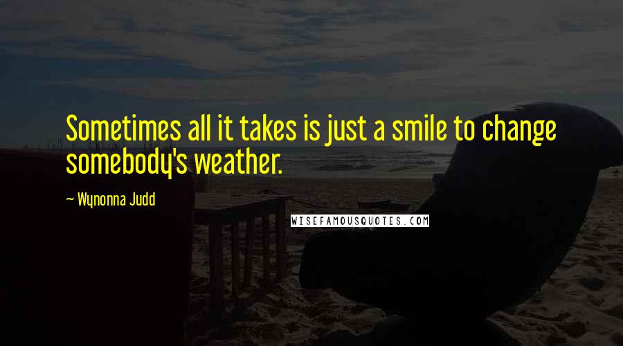 Wynonna Judd Quotes: Sometimes all it takes is just a smile to change somebody's weather.