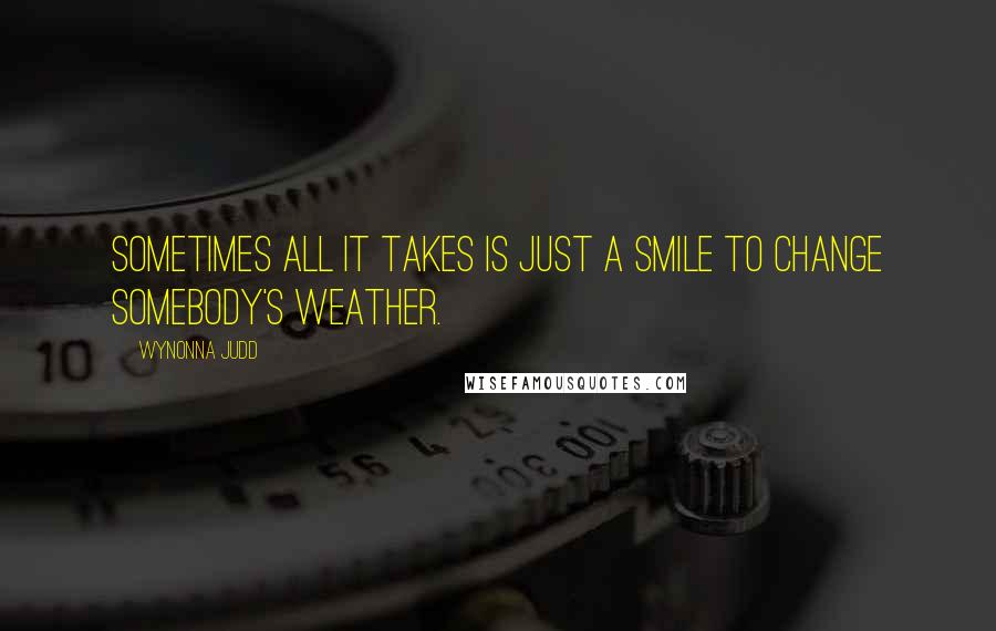 Wynonna Judd Quotes: Sometimes all it takes is just a smile to change somebody's weather.