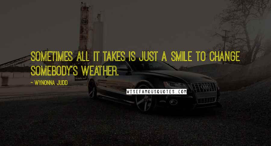 Wynonna Judd Quotes: Sometimes all it takes is just a smile to change somebody's weather.