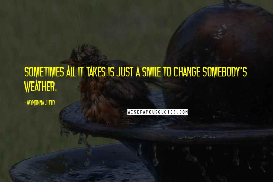 Wynonna Judd Quotes: Sometimes all it takes is just a smile to change somebody's weather.