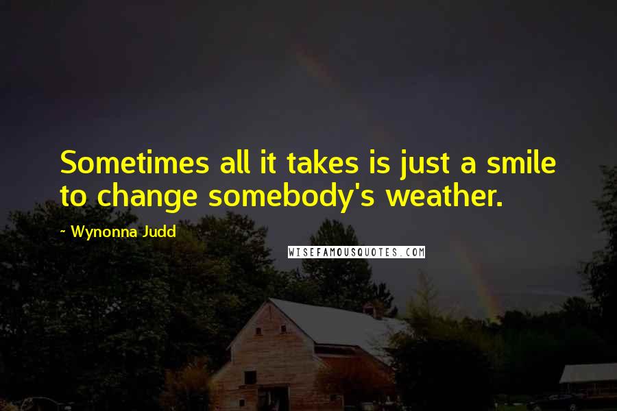 Wynonna Judd Quotes: Sometimes all it takes is just a smile to change somebody's weather.