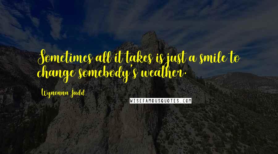 Wynonna Judd Quotes: Sometimes all it takes is just a smile to change somebody's weather.