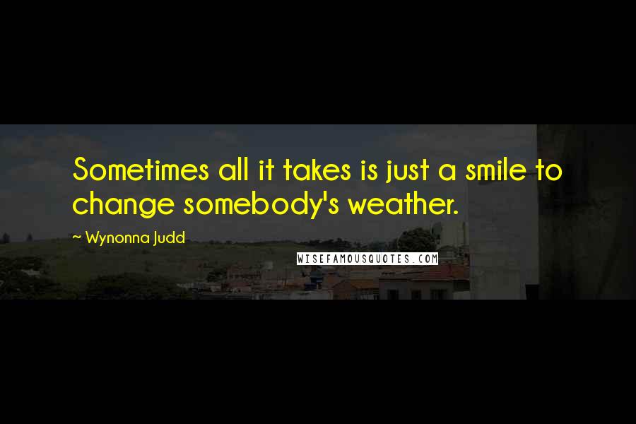 Wynonna Judd Quotes: Sometimes all it takes is just a smile to change somebody's weather.