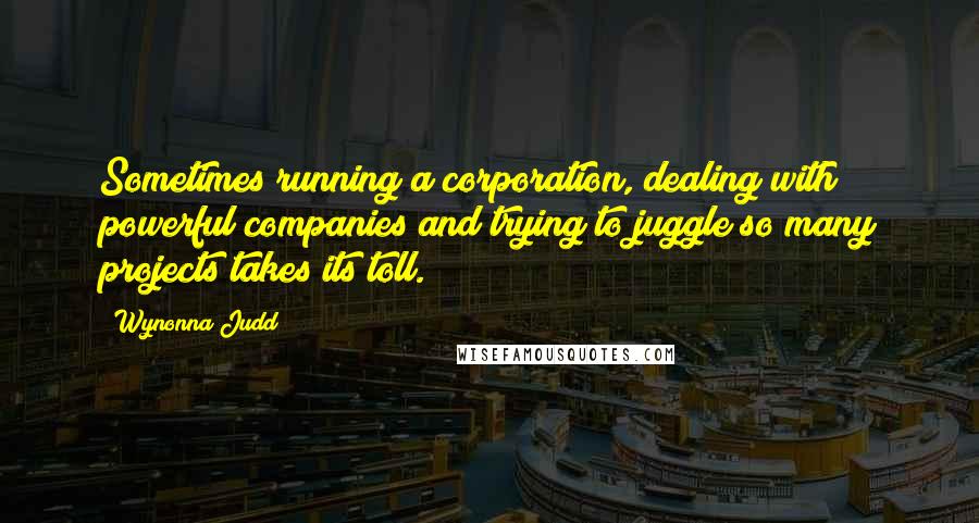 Wynonna Judd Quotes: Sometimes running a corporation, dealing with powerful companies and trying to juggle so many projects takes its toll.