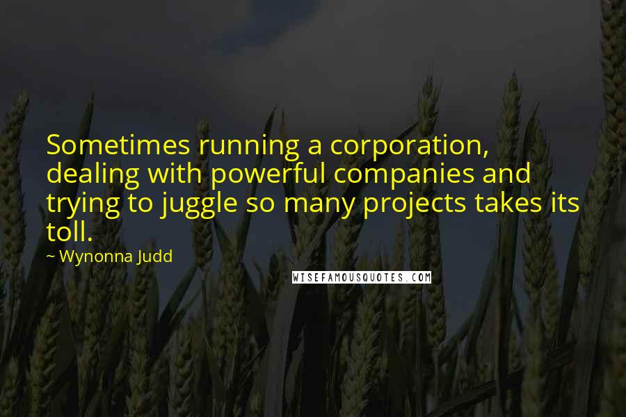 Wynonna Judd Quotes: Sometimes running a corporation, dealing with powerful companies and trying to juggle so many projects takes its toll.