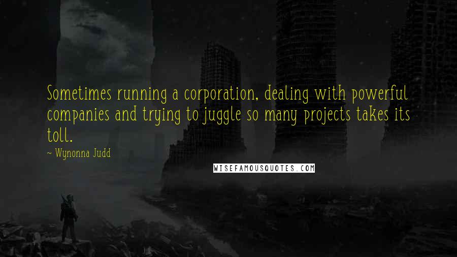Wynonna Judd Quotes: Sometimes running a corporation, dealing with powerful companies and trying to juggle so many projects takes its toll.