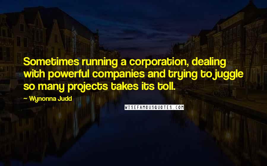 Wynonna Judd Quotes: Sometimes running a corporation, dealing with powerful companies and trying to juggle so many projects takes its toll.