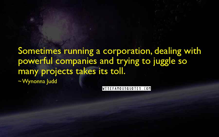 Wynonna Judd Quotes: Sometimes running a corporation, dealing with powerful companies and trying to juggle so many projects takes its toll.