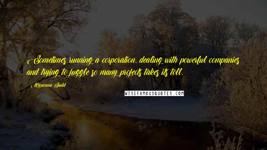 Wynonna Judd Quotes: Sometimes running a corporation, dealing with powerful companies and trying to juggle so many projects takes its toll.
