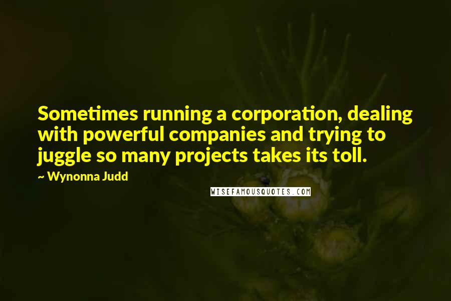 Wynonna Judd Quotes: Sometimes running a corporation, dealing with powerful companies and trying to juggle so many projects takes its toll.