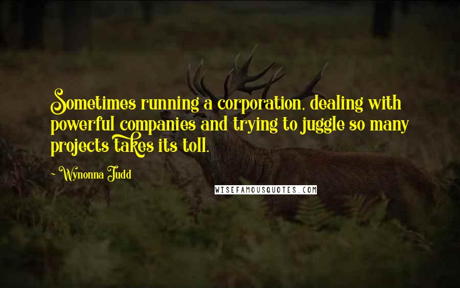 Wynonna Judd Quotes: Sometimes running a corporation, dealing with powerful companies and trying to juggle so many projects takes its toll.