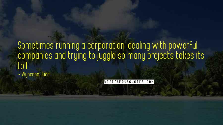 Wynonna Judd Quotes: Sometimes running a corporation, dealing with powerful companies and trying to juggle so many projects takes its toll.