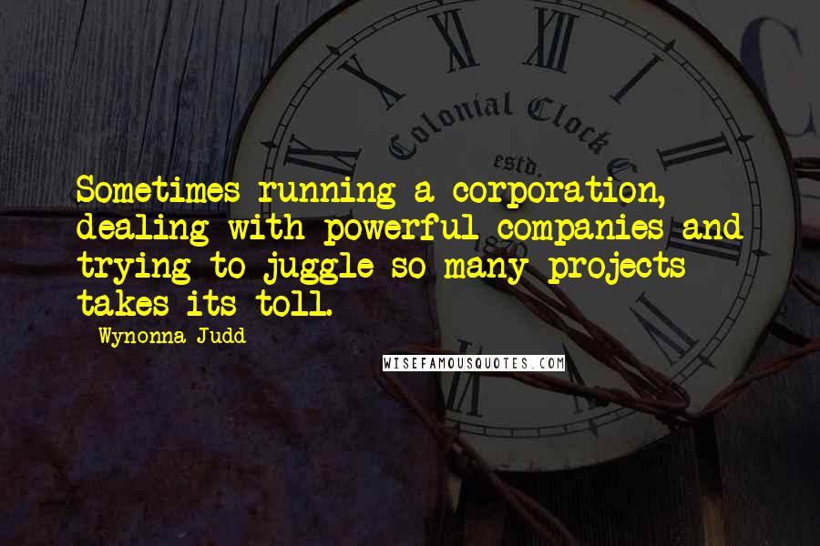 Wynonna Judd Quotes: Sometimes running a corporation, dealing with powerful companies and trying to juggle so many projects takes its toll.