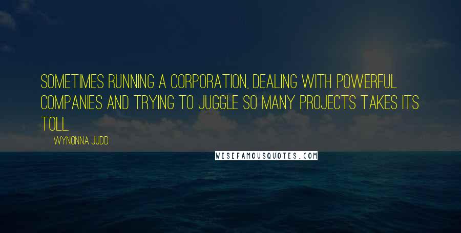 Wynonna Judd Quotes: Sometimes running a corporation, dealing with powerful companies and trying to juggle so many projects takes its toll.