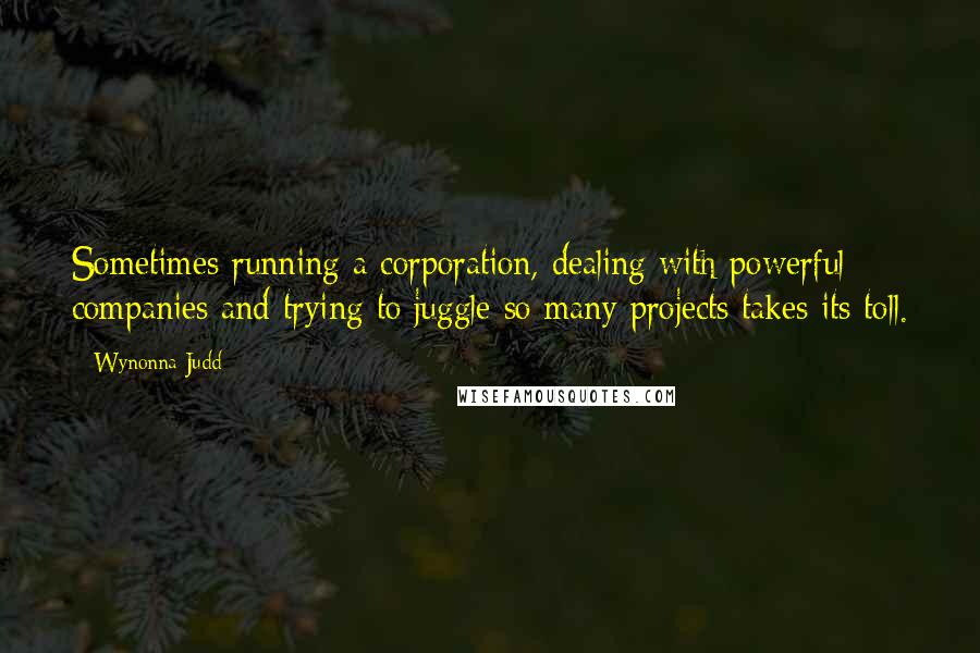 Wynonna Judd Quotes: Sometimes running a corporation, dealing with powerful companies and trying to juggle so many projects takes its toll.