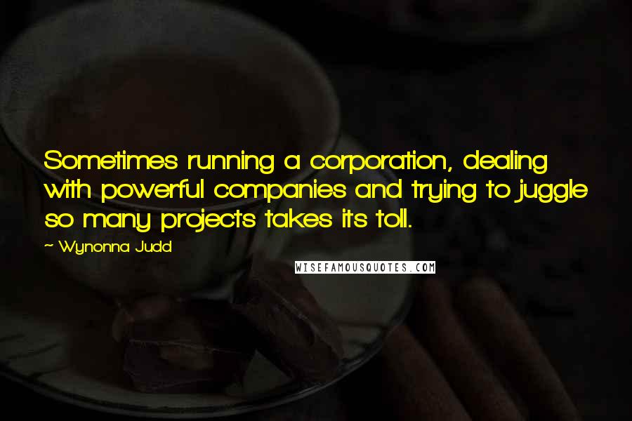Wynonna Judd Quotes: Sometimes running a corporation, dealing with powerful companies and trying to juggle so many projects takes its toll.