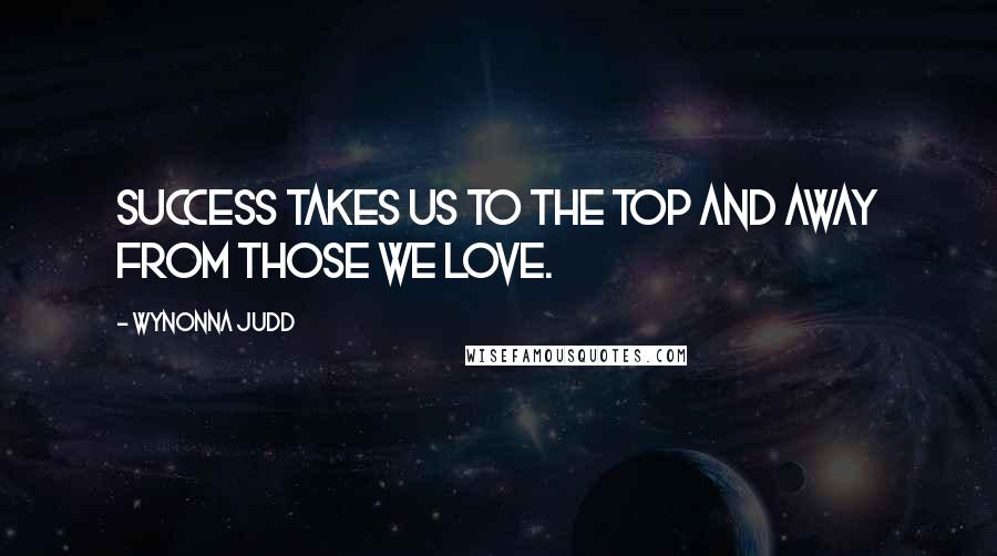 Wynonna Judd Quotes: Success takes us to the top and away from those we love.