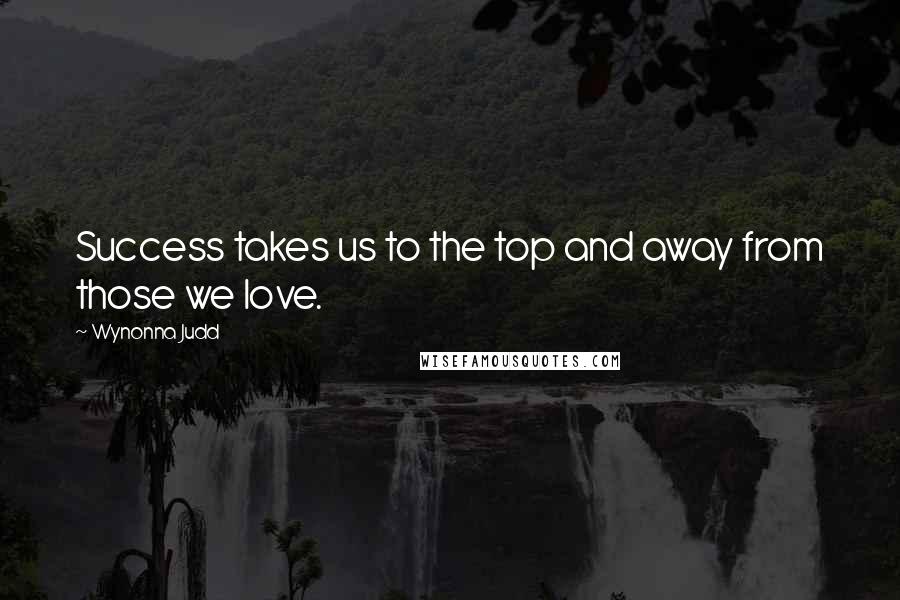 Wynonna Judd Quotes: Success takes us to the top and away from those we love.