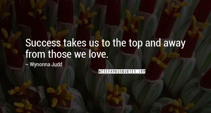 Wynonna Judd Quotes: Success takes us to the top and away from those we love.