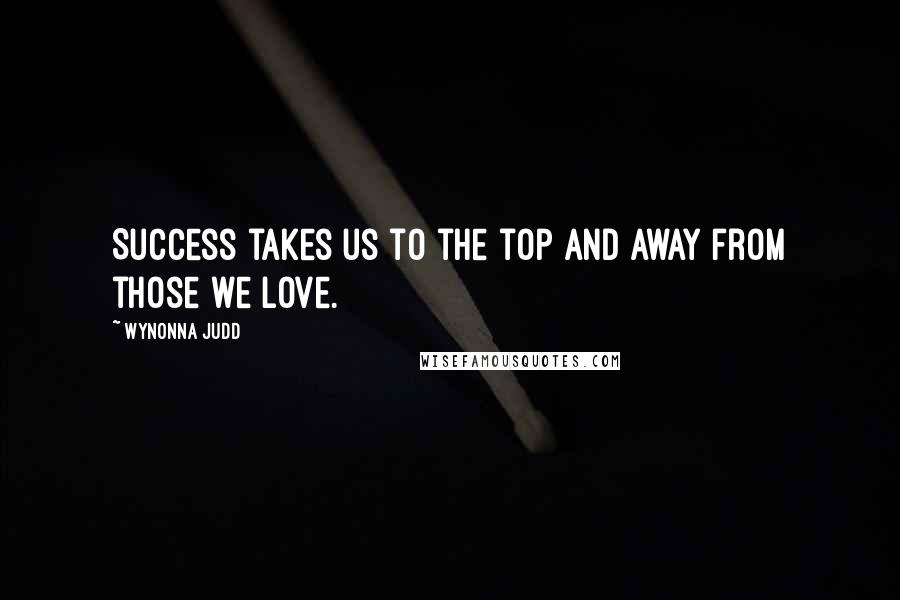 Wynonna Judd Quotes: Success takes us to the top and away from those we love.