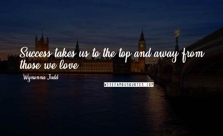 Wynonna Judd Quotes: Success takes us to the top and away from those we love.