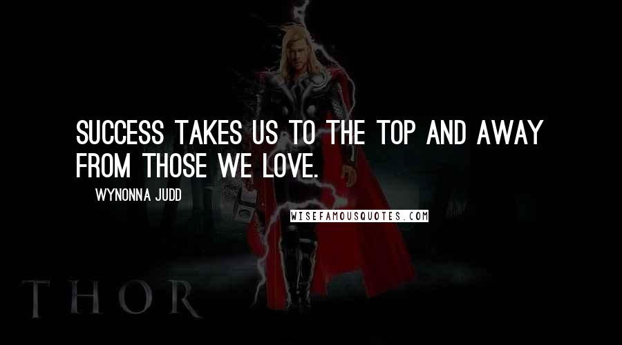 Wynonna Judd Quotes: Success takes us to the top and away from those we love.