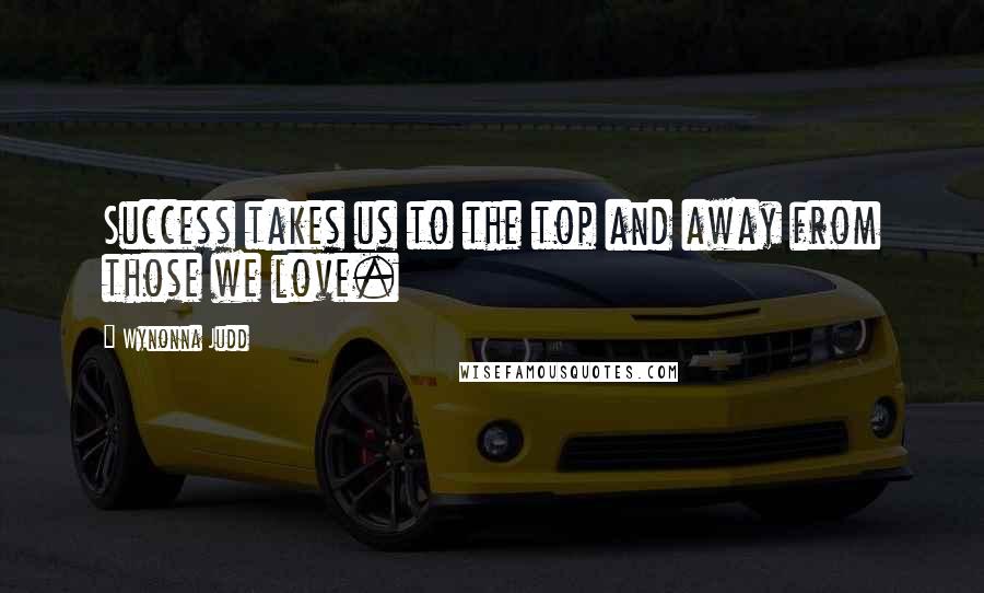 Wynonna Judd Quotes: Success takes us to the top and away from those we love.