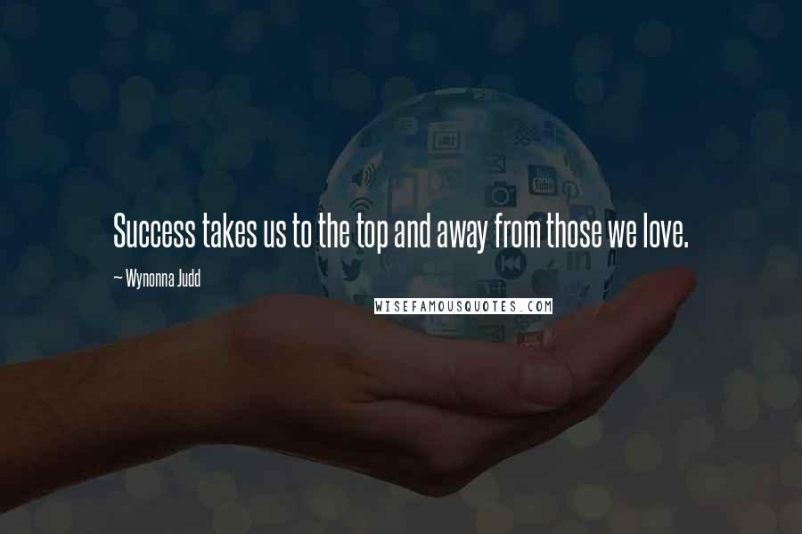 Wynonna Judd Quotes: Success takes us to the top and away from those we love.