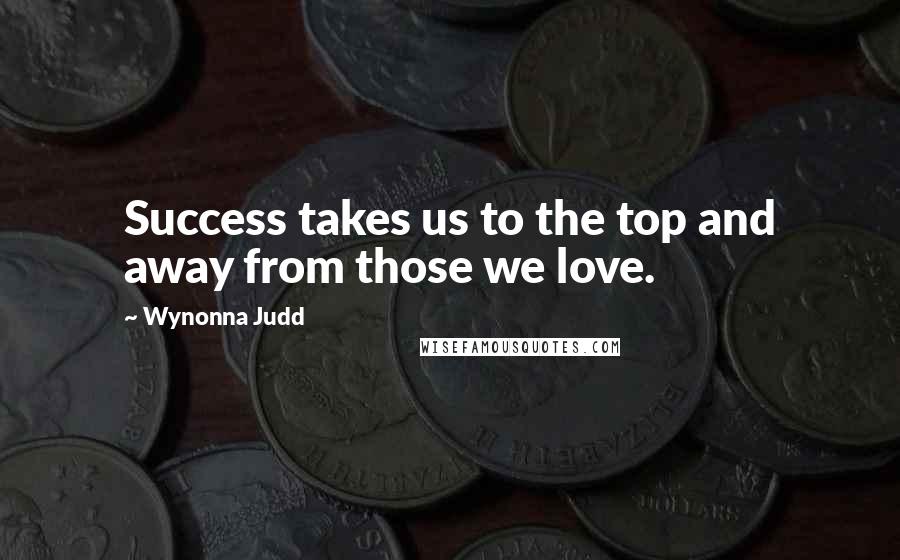 Wynonna Judd Quotes: Success takes us to the top and away from those we love.