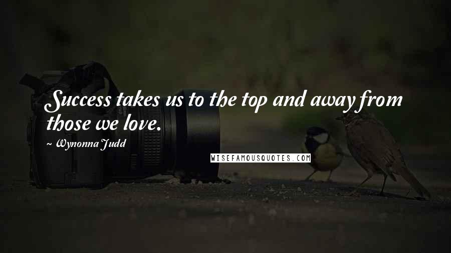 Wynonna Judd Quotes: Success takes us to the top and away from those we love.