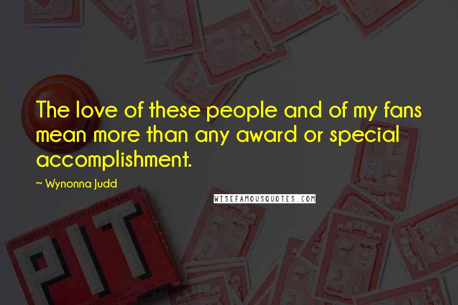 Wynonna Judd Quotes: The love of these people and of my fans mean more than any award or special accomplishment.