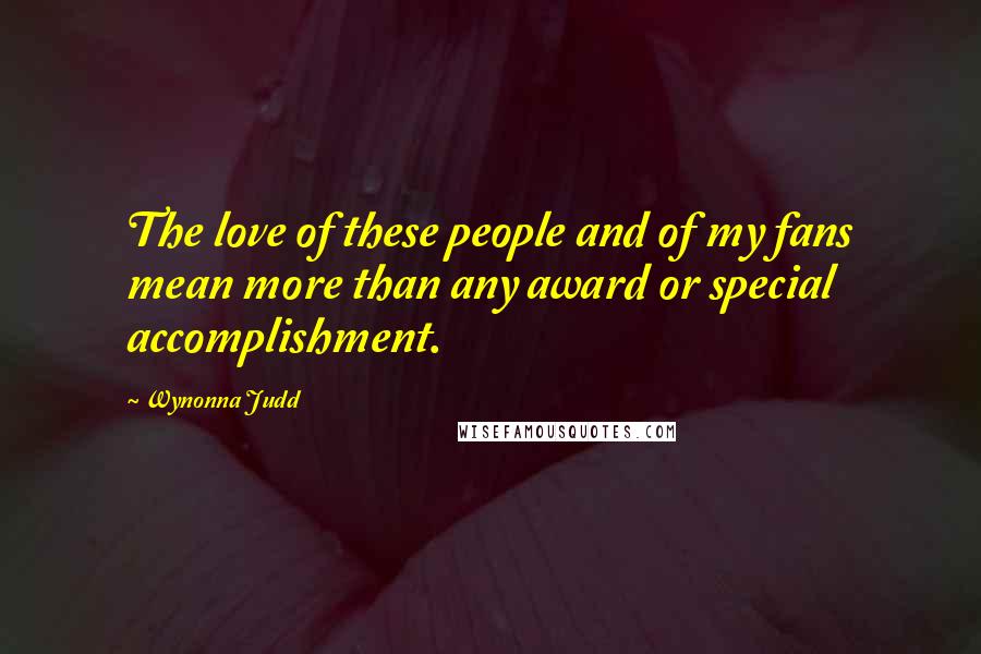 Wynonna Judd Quotes: The love of these people and of my fans mean more than any award or special accomplishment.