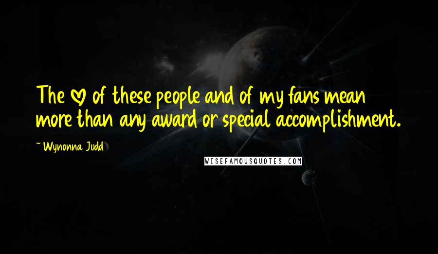 Wynonna Judd Quotes: The love of these people and of my fans mean more than any award or special accomplishment.