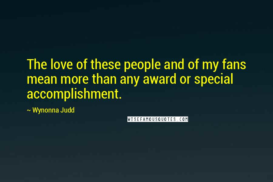 Wynonna Judd Quotes: The love of these people and of my fans mean more than any award or special accomplishment.