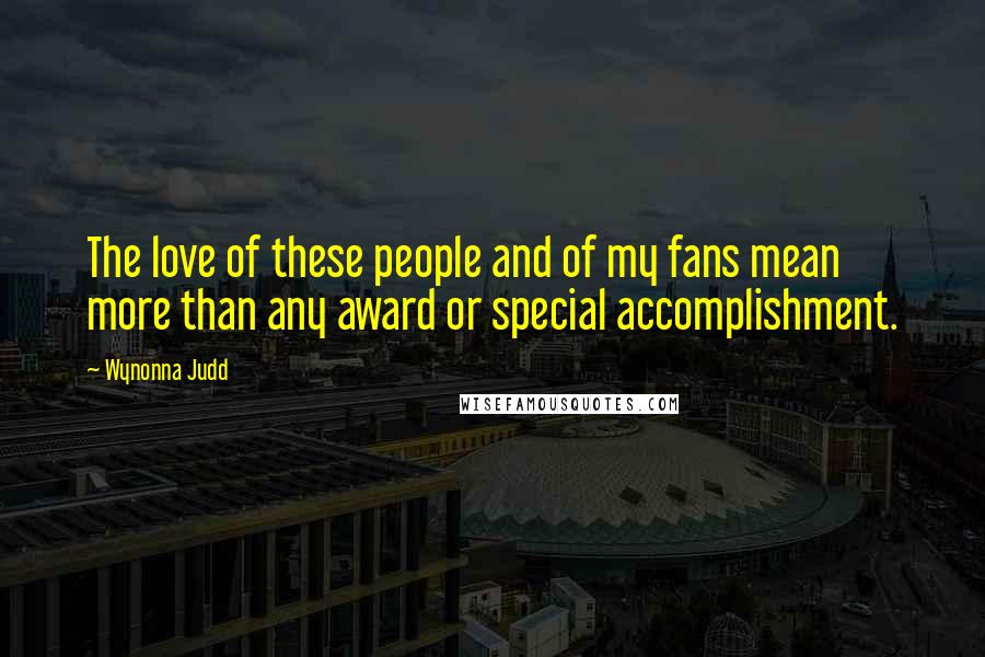 Wynonna Judd Quotes: The love of these people and of my fans mean more than any award or special accomplishment.