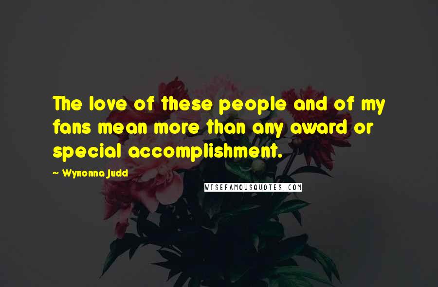 Wynonna Judd Quotes: The love of these people and of my fans mean more than any award or special accomplishment.