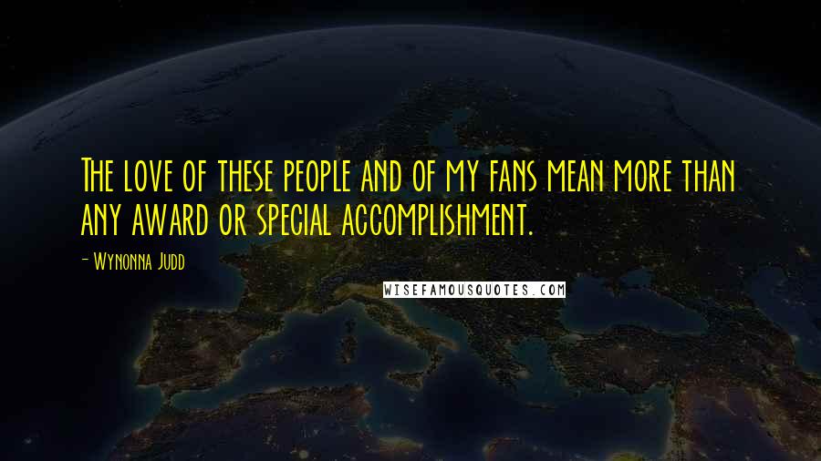 Wynonna Judd Quotes: The love of these people and of my fans mean more than any award or special accomplishment.