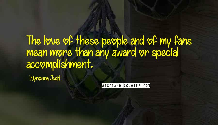 Wynonna Judd Quotes: The love of these people and of my fans mean more than any award or special accomplishment.