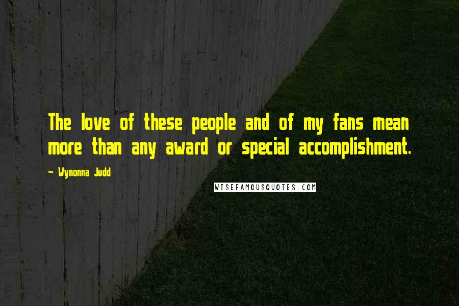 Wynonna Judd Quotes: The love of these people and of my fans mean more than any award or special accomplishment.