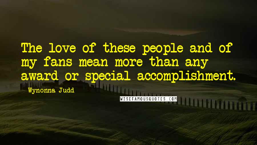 Wynonna Judd Quotes: The love of these people and of my fans mean more than any award or special accomplishment.