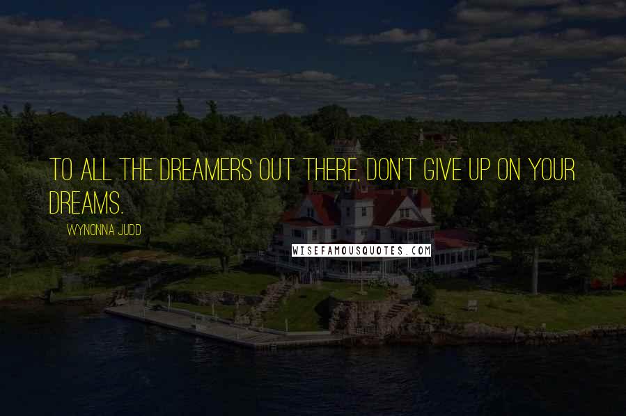 Wynonna Judd Quotes: To all the dreamers out there, don't give up on your dreams.