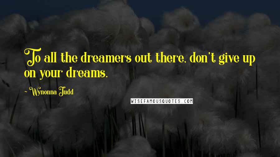 Wynonna Judd Quotes: To all the dreamers out there, don't give up on your dreams.