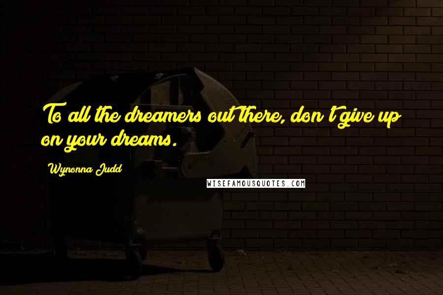 Wynonna Judd Quotes: To all the dreamers out there, don't give up on your dreams.