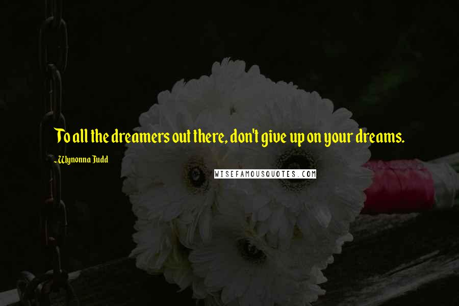 Wynonna Judd Quotes: To all the dreamers out there, don't give up on your dreams.