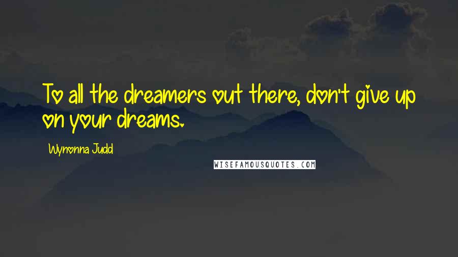 Wynonna Judd Quotes: To all the dreamers out there, don't give up on your dreams.