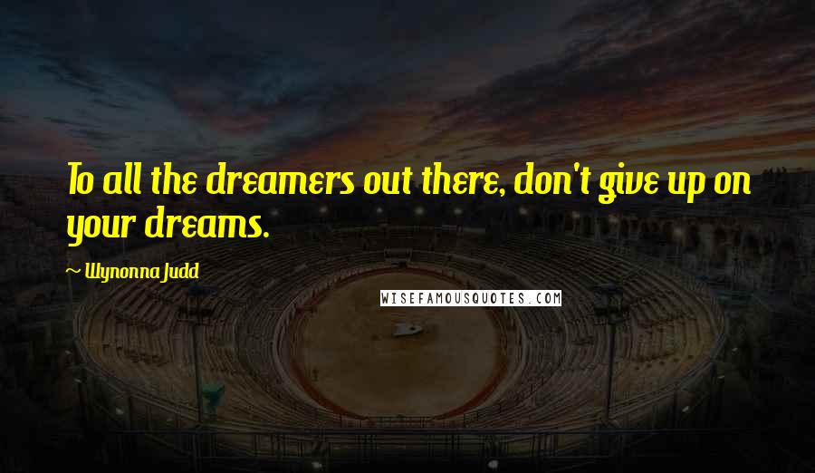 Wynonna Judd Quotes: To all the dreamers out there, don't give up on your dreams.