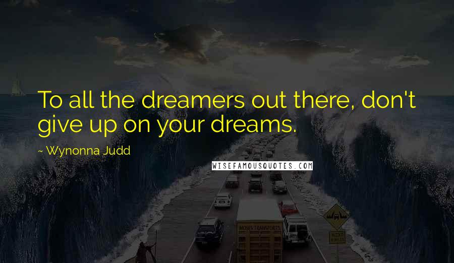 Wynonna Judd Quotes: To all the dreamers out there, don't give up on your dreams.