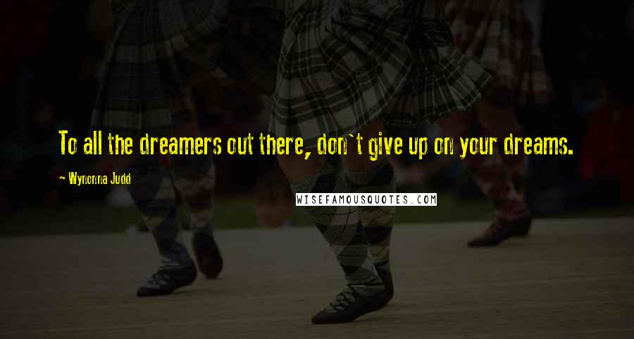 Wynonna Judd Quotes: To all the dreamers out there, don't give up on your dreams.