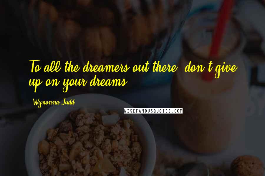 Wynonna Judd Quotes: To all the dreamers out there, don't give up on your dreams.